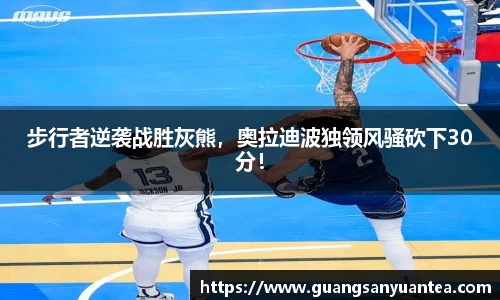 步行者逆袭战胜灰熊，奥拉迪波独领风骚砍下30分！
