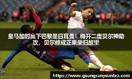 皇马加时赢下巴黎圣日耳曼！梅开二度贝尔神助攻，贝尔修成正果荣归故里