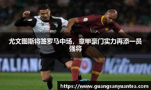 尤文图斯将签罗马中场，意甲豪门实力再添一员强将