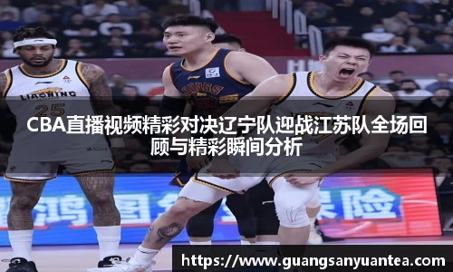 CBA直播视频精彩对决辽宁队迎战江苏队全场回顾与精彩瞬间分析