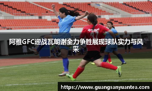 阿雅GFC迎战瓦朗谢全力争胜展现球队实力与风采