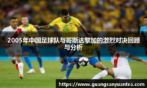 2005年中国足球队与哥斯达黎加的激烈对决回顾与分析