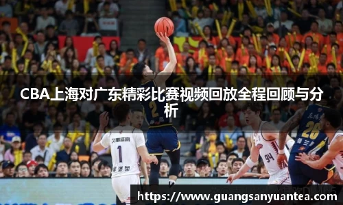 CBA上海对广东精彩比赛视频回放全程回顾与分析