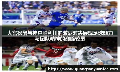 大宫松鼠与神户胜利川的激烈对决展现足球魅力与团队精神的巅峰较量