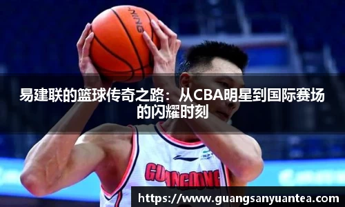 易建联的篮球传奇之路：从CBA明星到国际赛场的闪耀时刻