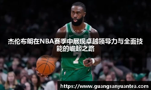 杰伦布朗在NBA赛季中展现卓越领导力与全面技能的崛起之路
