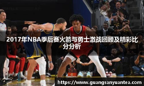 2017年NBA季后赛火箭与勇士激战回顾及精彩比分分析