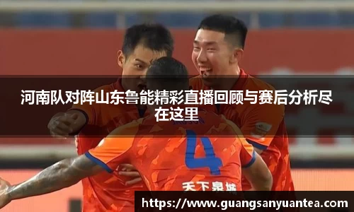 河南队对阵山东鲁能精彩直播回顾与赛后分析尽在这里