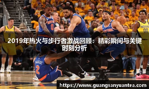 2019年热火与步行者激战回顾：精彩瞬间与关键时刻分析