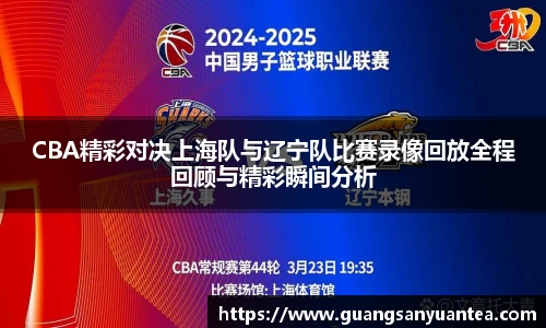 CBA精彩对决上海队与辽宁队比赛录像回放全程回顾与精彩瞬间分析