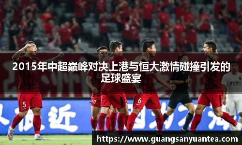 2015年中超巅峰对决上港与恒大激情碰撞引发的足球盛宴