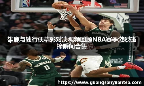 雄鹿与独行侠精彩对决视频回顾NBA赛季激烈碰撞瞬间合集