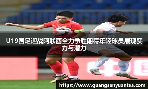 U19国足迎战阿联酋全力争胜期待年轻球员展现实力与潜力