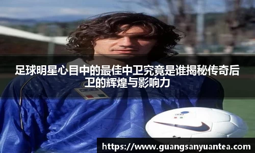 足球明星心目中的最佳中卫究竟是谁揭秘传奇后卫的辉煌与影响力