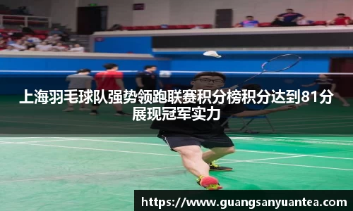 上海羽毛球队强势领跑联赛积分榜积分达到81分展现冠军实力