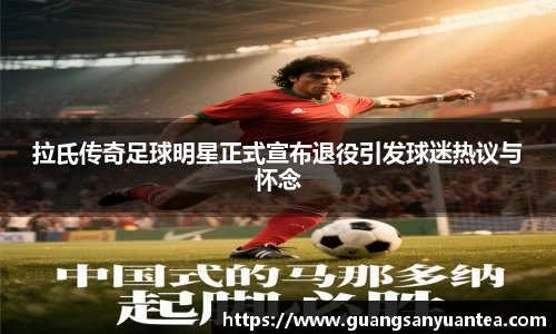 拉氏传奇足球明星正式宣布退役引发球迷热议与怀念