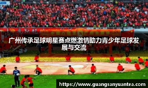 广州传承足球明星赛点燃激情助力青少年足球发展与交流