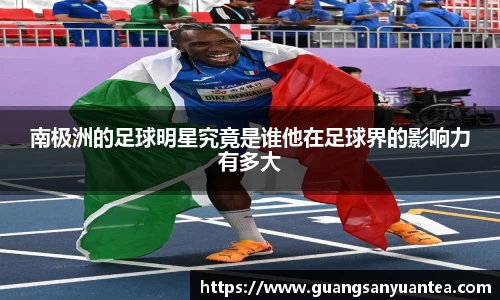 南极洲的足球明星究竟是谁他在足球界的影响力有多大
