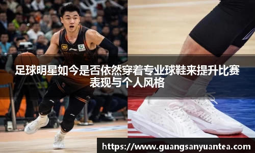 足球明星如今是否依然穿着专业球鞋来提升比赛表现与个人风格