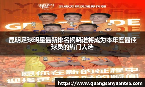 昆明足球明星最新排名揭晓谁将成为本年度最佳球员的热门人选