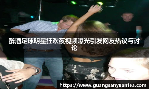 醉酒足球明星狂欢夜视频曝光引发网友热议与讨论